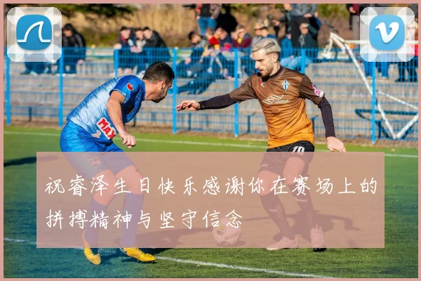 祝睿泽生日快乐感谢你在赛场上的拼搏精神与坚守信念