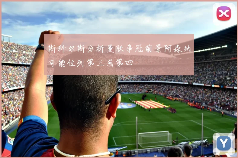 斯科尔斯分析曼联争冠前景阿森纳可能位列第三或第四