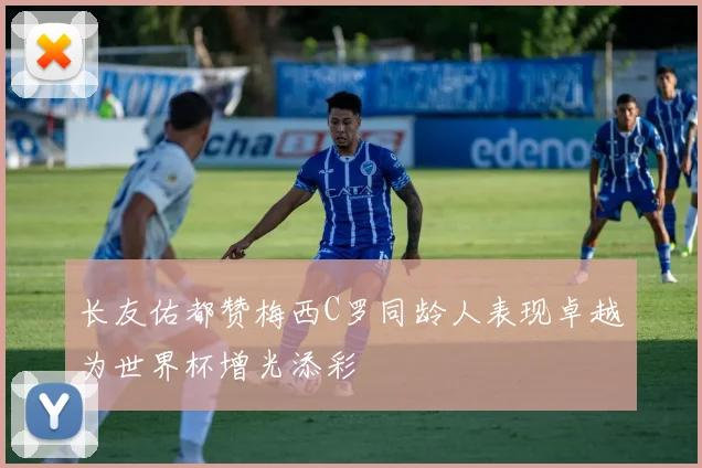 长友佑都赞梅西C罗同龄人表现卓越为世界杯增光添彩