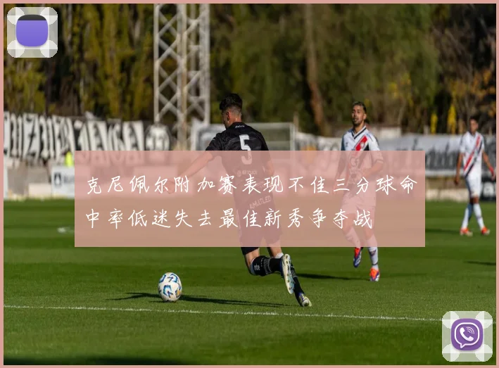 克尼佩尔附加赛表现不佳三分球命中率低迷失去最佳新秀争夺战