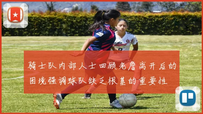 骑士队内部人士回顾老詹离开后的困境强调球队缺乏根基的重要性