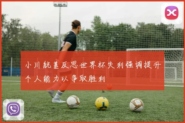 小川航基反思世界杯失利强调提升个人能力以争取胜利