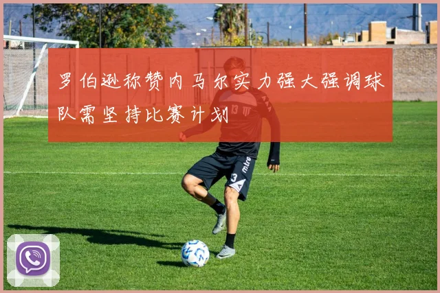 罗伯逊称赞内马尔实力强大强调球队需坚持比赛计划