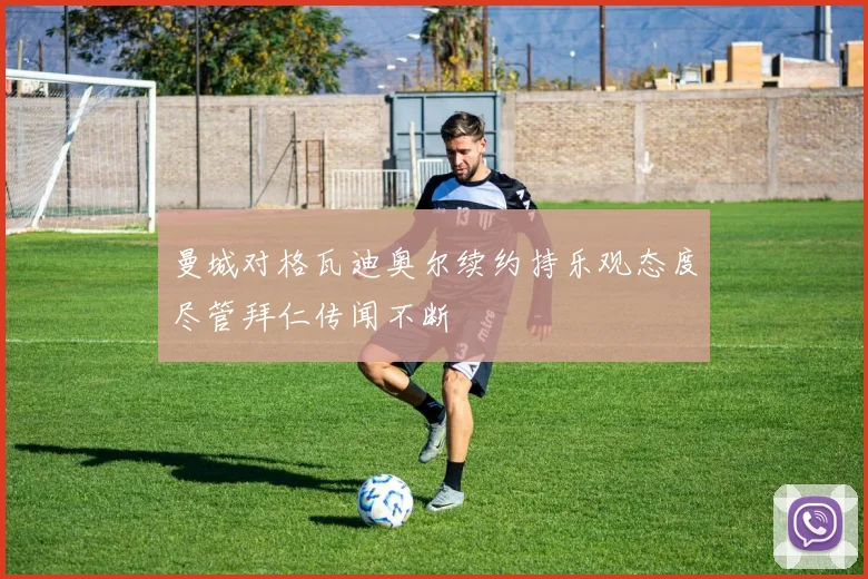 曼城对格瓦迪奥尔续约持乐观态度尽管拜仁传闻不断