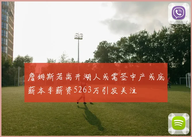 詹姆斯若离开湖人或需签中产或底薪本季薪资5263万引发关注