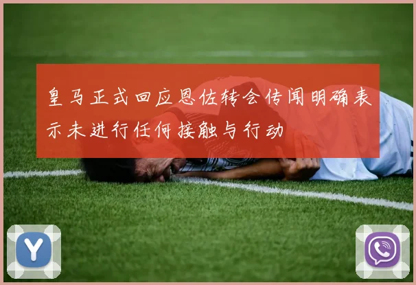 皇马正式回应恩佐转会传闻明确表示未进行任何接触与行动