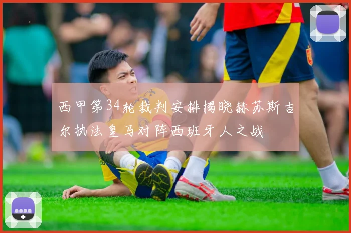 西甲第34轮裁判安排揭晓赫苏斯吉尔执法皇马对阵西班牙人之战