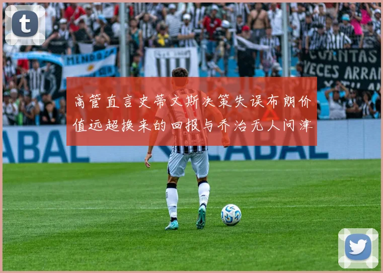 高管直言史蒂文斯决策失误布朗价值远超换来的回报与乔治无人问津