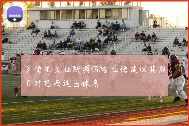 罗德里戈幽默调侃哈兰德建议其周日对巴西适当休息