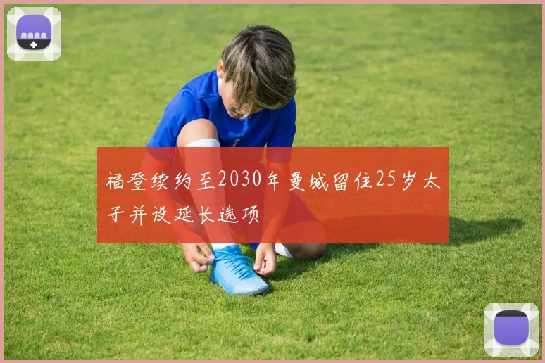 福登续约至2030年曼城留住25岁太子并设延长选项