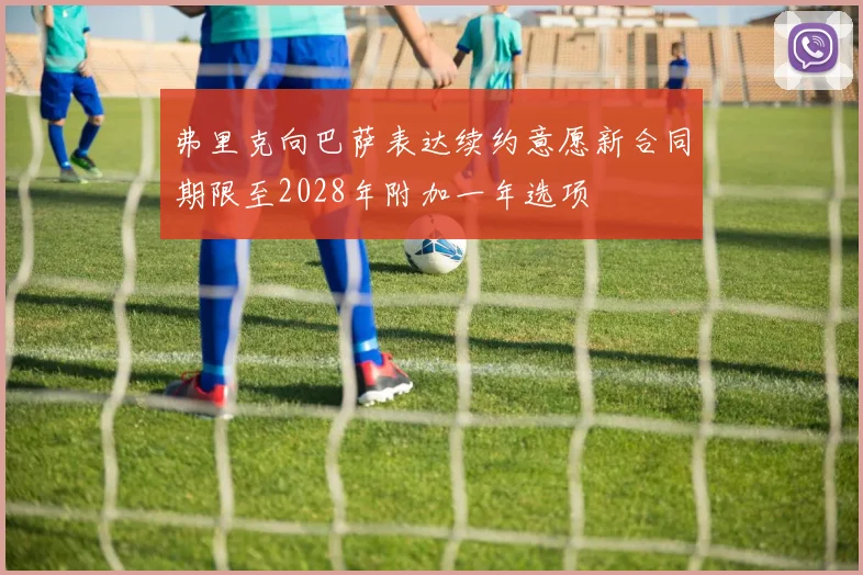 弗里克向巴萨表达续约意愿新合同期限至2028年附加一年选项