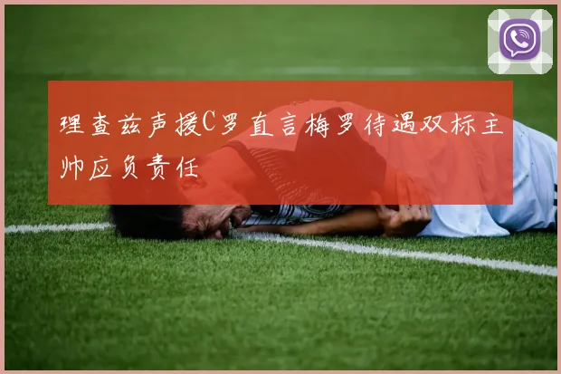 理查兹声援C罗直言梅罗待遇双标主帅应负责任