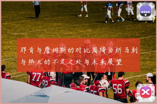 邓肯与詹姆斯的对比周琦分析马刺与热火的不足之处与未来展望