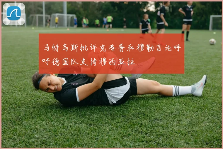 马特乌斯批评克洛普和穆勒言论呼吁德国队支持穆西亚拉