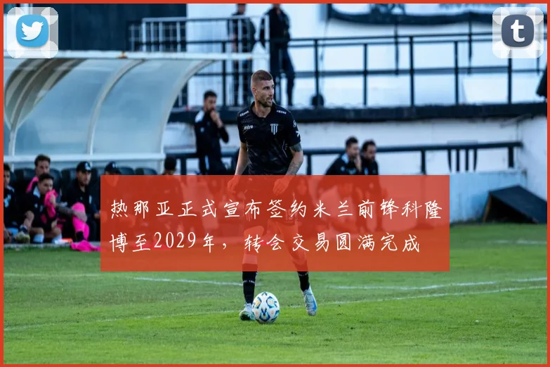 热那亚正式宣布签约米兰前锋科隆博至2029年，转会交易圆满完成