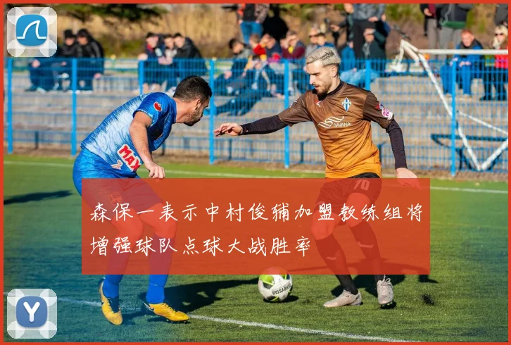 森保一表示中村俊辅加盟教练组将增强球队点球大战胜率