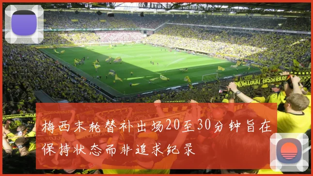 梅西末轮替补出场20至30分钟旨在保持状态而非追求纪录