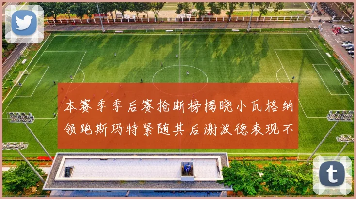 本赛季季后赛抢断榜揭晓小瓦格纳领跑斯玛特紧随其后谢泼德表现不俗
