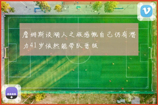 詹姆斯谈湖人之旅感慨自己仍有潜力41岁依然能带队晋级