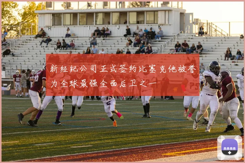 新经纪公司正式签约比塞克他被誉为全球最强全面后卫之一