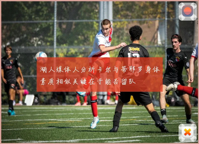 湖人媒体人分析卡尔与蒂耶罗身体素质相似关键在于能否留队