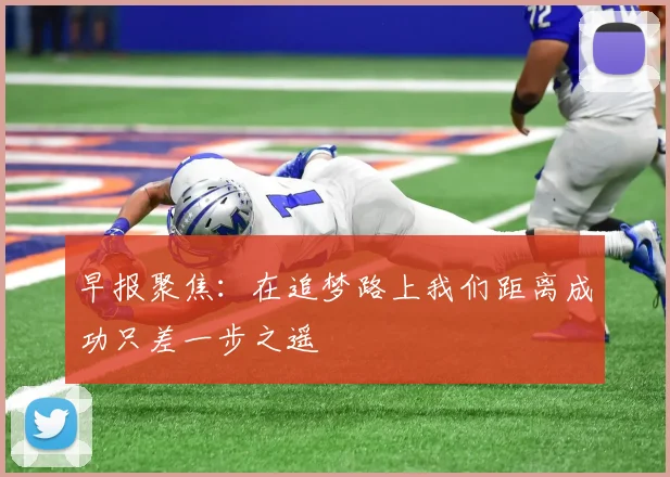 早报聚焦：在追梦路上我们距离成功只差一步之遥