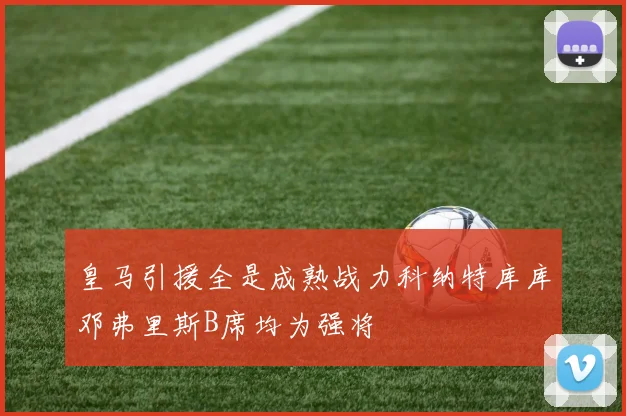 皇马引援全是成熟战力科纳特库库邓弗里斯B席均为强将