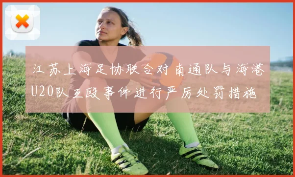 江苏上海足协联合对南通队与海港U20队互殴事件进行严厉处罚措施