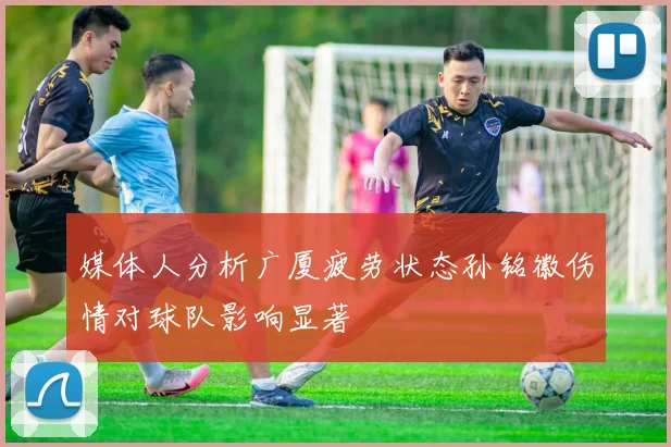 媒体人分析广厦疲劳状态孙铭徽伤情对球队影响显著
