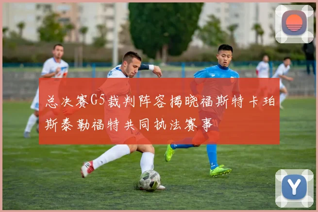 总决赛G5裁判阵容揭晓福斯特卡珀斯泰勒福特共同执法赛事