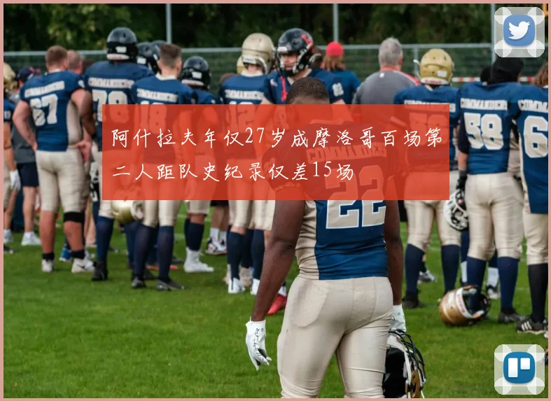 阿什拉夫年仅27岁成摩洛哥百场第二人距队史纪录仅差15场