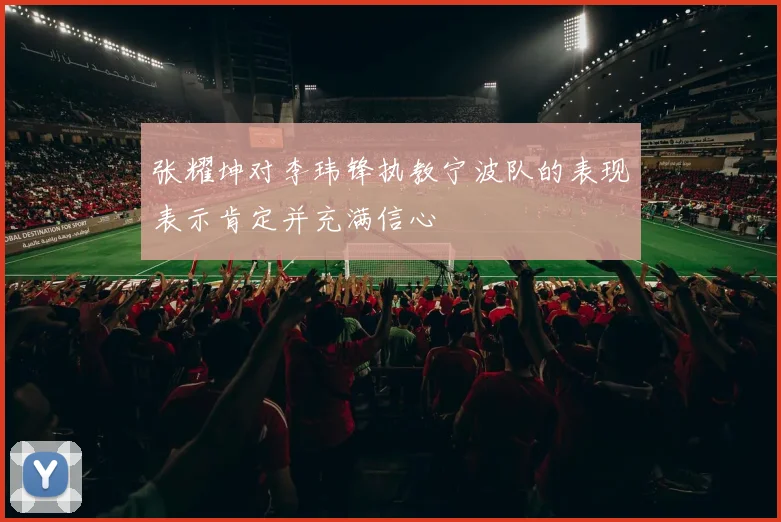 张耀坤对李玮锋执教宁波队的表现表示肯定并充满信心