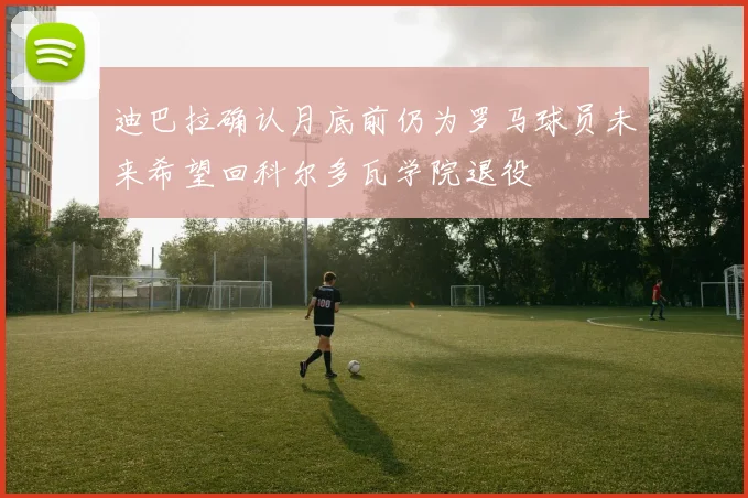 迪巴拉确认月底前仍为罗马球员未来希望回科尔多瓦学院退役