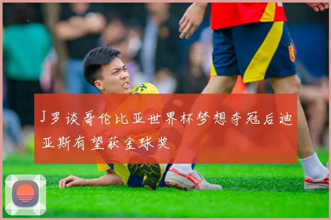 J罗谈哥伦比亚世界杯梦想夺冠后迪亚斯有望获金球奖