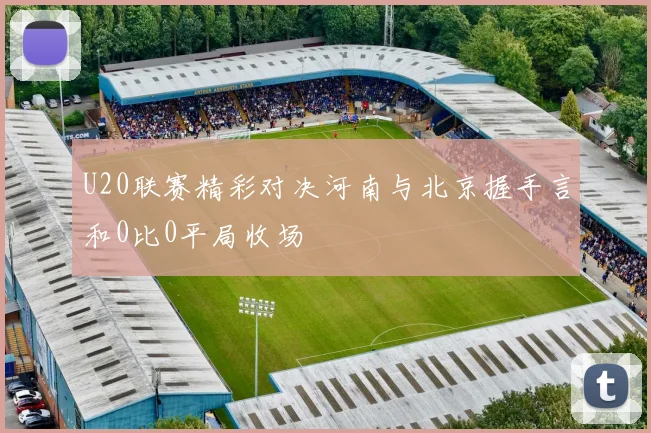 U20联赛精彩对决河南与北京握手言和0比0平局收场