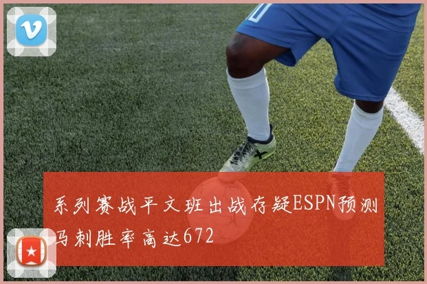 系列赛战平文班出战存疑ESPN预测马刺胜率高达672