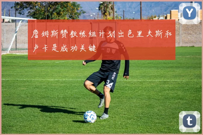 詹姆斯赞教练组计划出色里夫斯和卢卡是成功关键